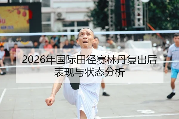 2026年国际田径赛林丹复出后表现与状态分析