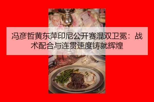 冯彦哲黄东萍印尼公开赛混双卫冕：战术配合与连贯速度铸就辉煌
