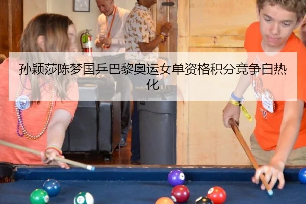 孙颖莎陈梦国乒巴黎奥运女单资格积分竞争白热化