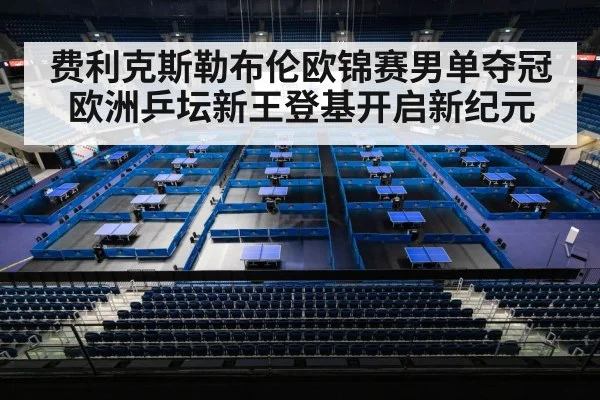 费利克斯勒布伦欧锦赛男单夺冠 欧洲乒坛新王登基开启新纪元