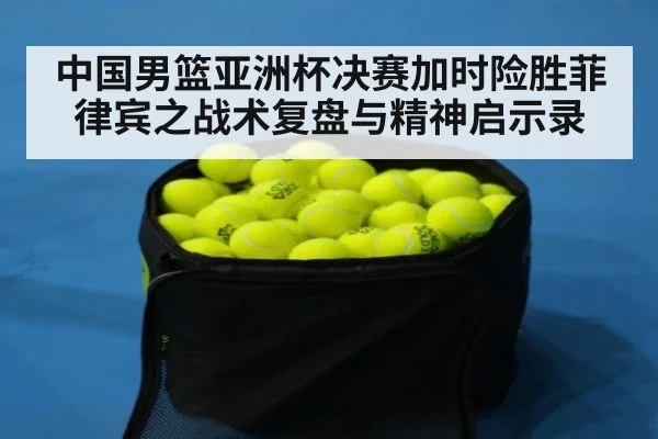 中国男篮亚洲杯决赛加时险胜菲律宾之战术复盘与精神启示录