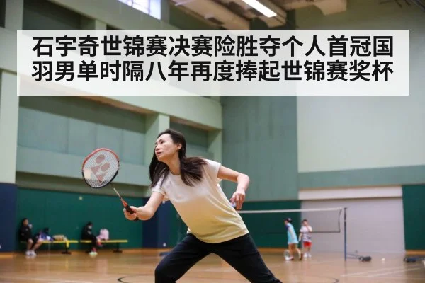 石宇奇世锦赛决赛险胜夺个人首冠国羽男单时隔八年再度捧起世锦赛奖杯
