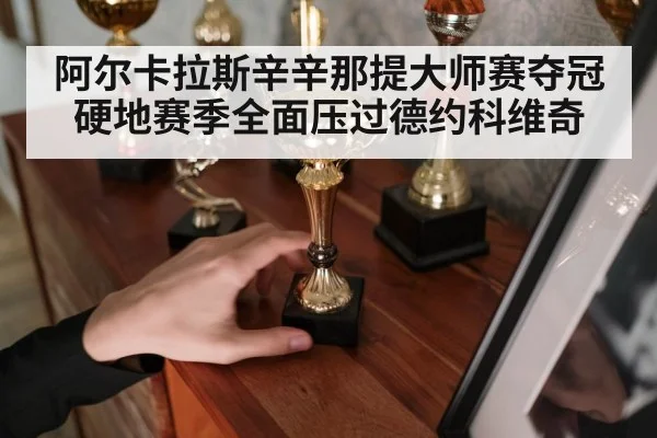 阿尔卡拉斯辛辛那提大师赛夺冠硬地赛季全面压过德约科维奇