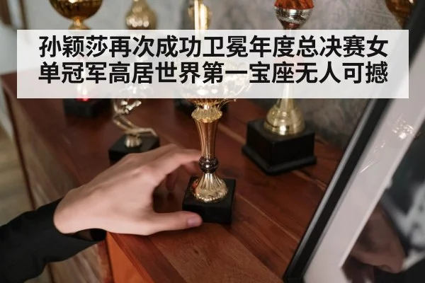 孙颖莎再次成功卫冕年度总决赛女单冠军高居世界第一宝座无人可撼
